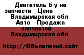 Двигатель б/у на запчасти › Цена ­ 25 000 - Владимирская обл. Авто » Продажа запчастей   . Владимирская обл.